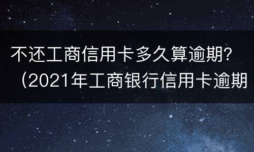 不还工商信用卡多久算逾期？（2021年工商银行信用卡逾期）