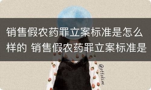 销售假农药罪立案标准是怎么样的 销售假农药罪立案标准是怎么样的处罚