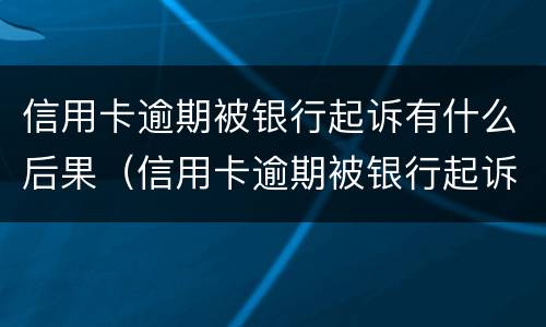 信用卡逾期被银行起诉有什么后果（信用卡逾期被银行起诉有什么后果呢）