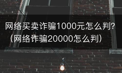 网络买卖诈骗1000元怎么判？（网络诈骗20000怎么判）