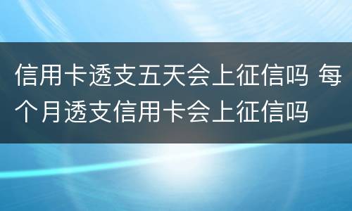 信用卡透支五天会上征信吗 每个月透支信用卡会上征信吗