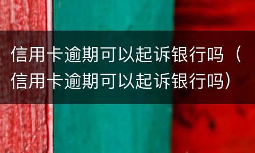 信用卡逾期可以起诉银行吗（信用卡逾期可以起诉银行吗）