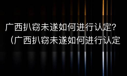 广西扒窃未遂如何进行认定？（广西扒窃未遂如何进行认定）