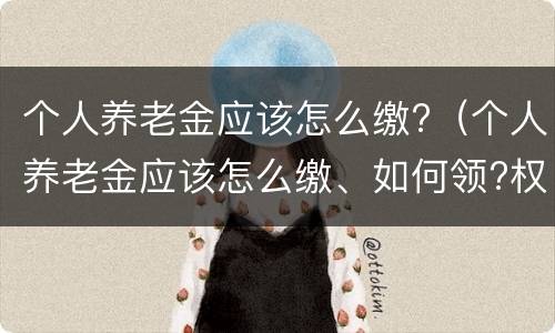 个人养老金应该怎么缴?（个人养老金应该怎么缴、如何领?权威解读来了）