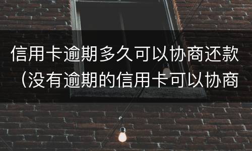 信用卡逾期多久可以协商还款（没有逾期的信用卡可以协商还款吗）