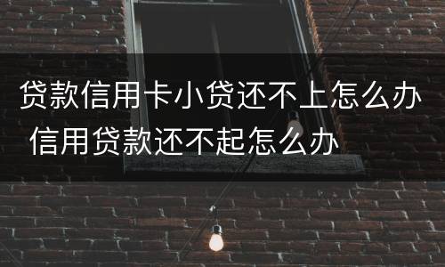 贷款信用卡小贷还不上怎么办 信用贷款还不起怎么办