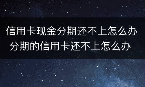 信用卡现金分期还不上怎么办 分期的信用卡还不上怎么办