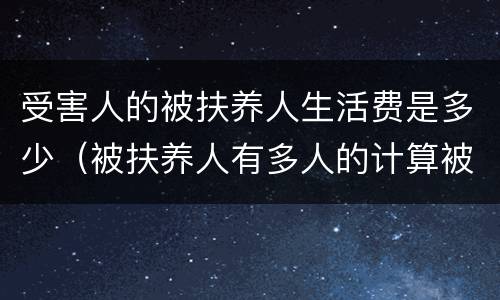 受害人的被扶养人生活费是多少（被扶养人有多人的计算被扶养人生活费）