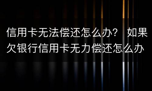 信用卡无法偿还怎么办？ 如果欠银行信用卡无力偿还怎么办