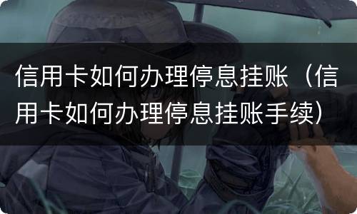 信用卡如何办理停息挂账（信用卡如何办理停息挂账手续）