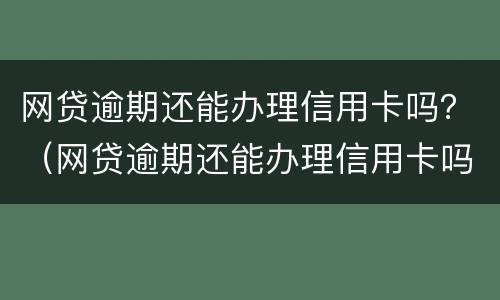 网贷逾期还能办理信用卡吗？（网贷逾期还能办理信用卡吗贴吧）