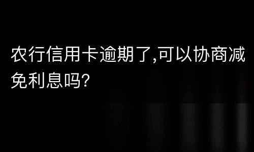 农行信用卡逾期了,可以协商减免利息吗？