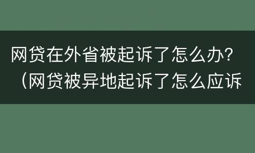 网贷在外省被起诉了怎么办？（网贷被异地起诉了怎么应诉）