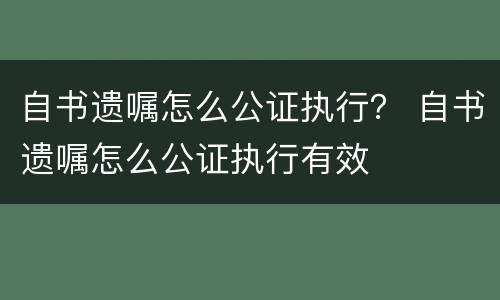自书遗嘱怎么公证执行？ 自书遗嘱怎么公证执行有效
