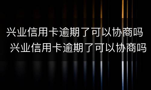 兴业信用卡逾期了可以协商吗 兴业信用卡逾期了可以协商吗还款吗