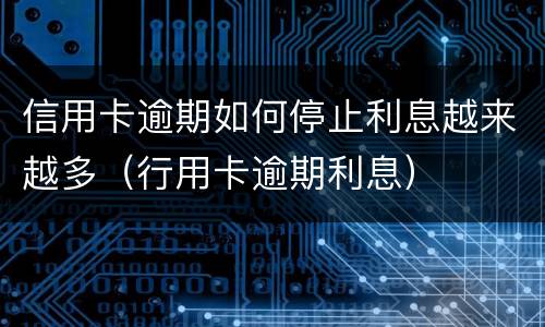 信用卡逾期如何停止利息越来越多（行用卡逾期利息）