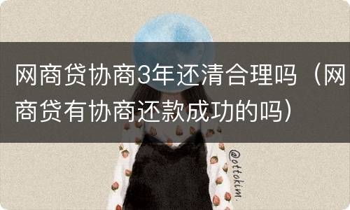网商贷协商3年还清合理吗（网商贷有协商还款成功的吗）