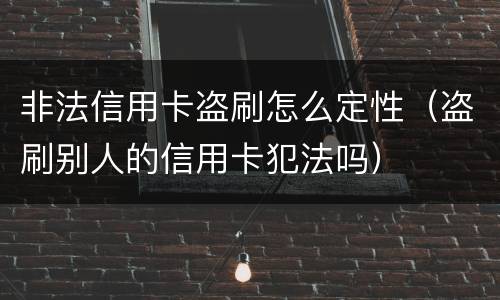 非法信用卡盗刷怎么定性（盗刷别人的信用卡犯法吗）