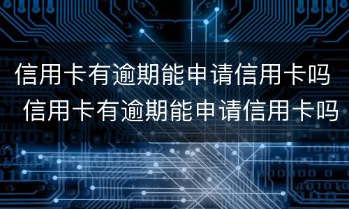 信用卡有逾期能申请信用卡吗 信用卡有逾期能申请信用卡吗