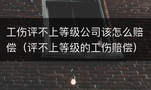 工伤评不上等级公司该怎么赔偿（评不上等级的工伤赔偿）