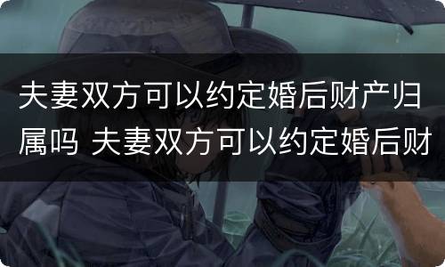 夫妻双方可以约定婚后财产归属吗 夫妻双方可以约定婚后财产归属吗法律规定