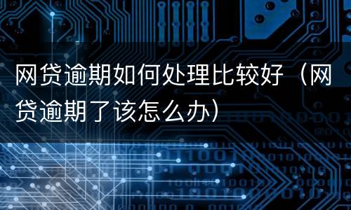 网贷逾期如何处理比较好（网贷逾期了该怎么办）