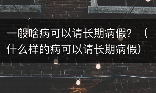 一般啥病可以请长期病假？（什么样的病可以请长期病假）