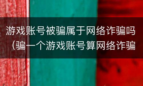 游戏账号被骗属于网络诈骗吗（骗一个游戏账号算网络诈骗吗）