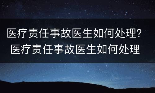 医疗责任事故医生如何处理？ 医疗责任事故医生如何处理