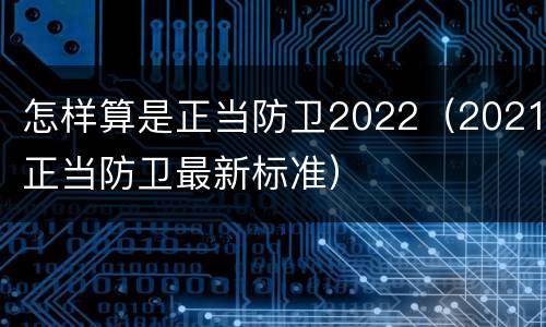 怎样算是正当防卫2022（2021正当防卫最新标准）