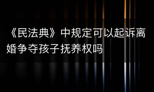 《民法典》中规定可以起诉离婚争夺孩子抚养权吗