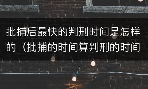 批捕后最快的判刑时间是怎样的（批捕的时间算判刑的时间吗）