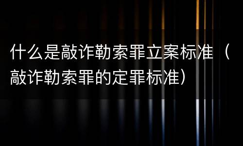 什么是敲诈勒索罪立案标准（敲诈勒索罪的定罪标准）