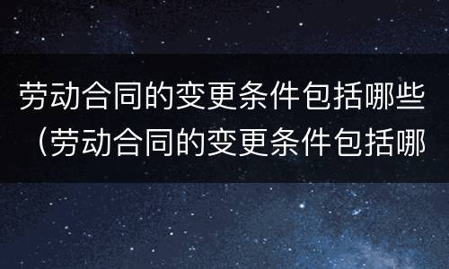 劳动合同的变更条件包括哪些（劳动合同的变更条件包括哪些内容）