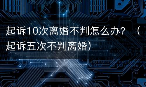 起诉10次离婚不判怎么办？（起诉五次不判离婚）