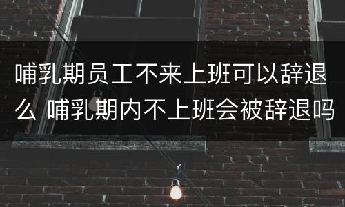 哺乳期员工不来上班可以辞退么 哺乳期内不上班会被辞退吗
