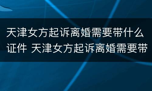 天津女方起诉离婚需要带什么证件 天津女方起诉离婚需要带什么证件材料