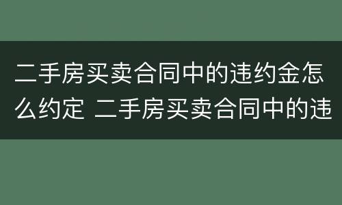 二手房买卖合同中的违约金怎么约定 二手房买卖合同中的违约金怎么约定呢