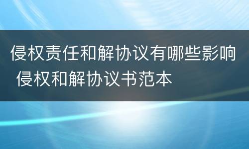 侵权责任和解协议有哪些影响 侵权和解协议书范本