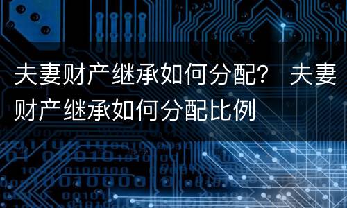 夫妻财产继承如何分配？ 夫妻财产继承如何分配比例