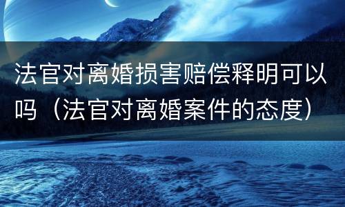 法官对离婚损害赔偿释明可以吗（法官对离婚案件的态度）