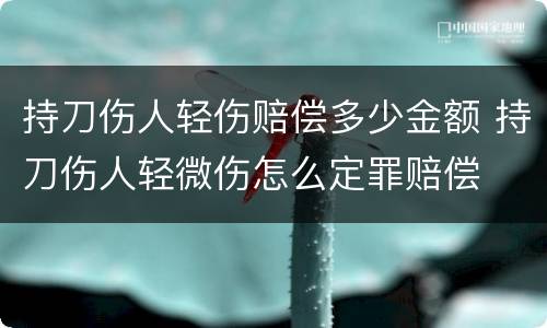 持刀伤人轻伤赔偿多少金额 持刀伤人轻微伤怎么定罪赔偿
