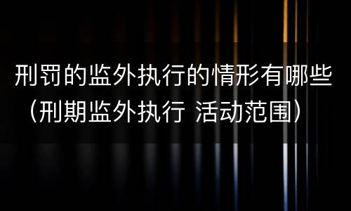 刑罚的监外执行的情形有哪些（刑期监外执行 活动范围）