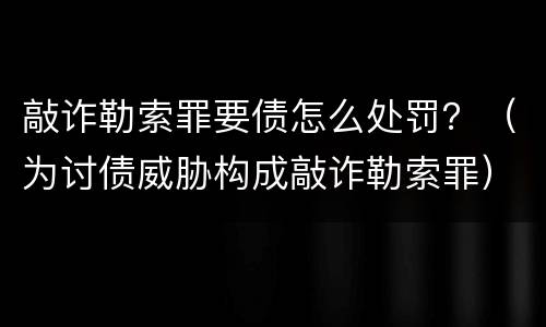 敲诈勒索罪要债怎么处罚？（为讨债威胁构成敲诈勒索罪）