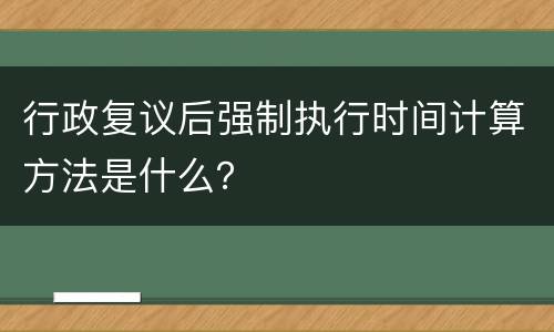 行政复议后强制执行时间计算方法是什么？