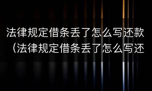 法律规定借条丢了怎么写还款（法律规定借条丢了怎么写还款明细）