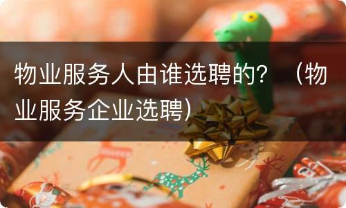 物业服务人由谁选聘的？（物业服务企业选聘）