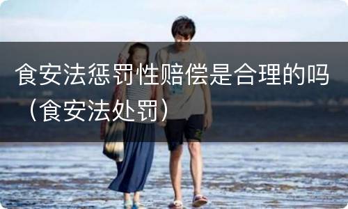 食安法惩罚性赔偿是合理的吗（食安法处罚）