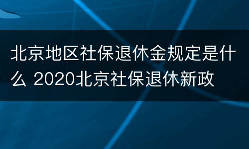 北京地区社保退休金规定是什么 2020北京社保退休新政