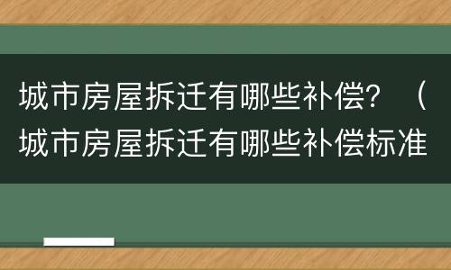 城市房屋拆迁有哪些补偿？（城市房屋拆迁有哪些补偿标准）